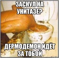 Заснул на унитазе? Дермодемон идёт за тобой