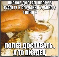 Иконов достал шпору в туалете и случайно уранил в толчок Полез доставать , а то пиздец