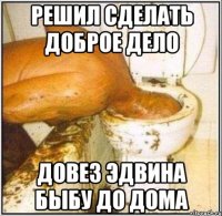 Решил сделать доброе дело довез эдвина быбу до дома