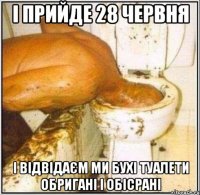 і прийде 28 червня і відвідаєм ми бухі туалети обригані і обісрані