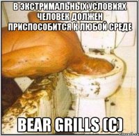 В экстримальных условиях человек должен приспособится к любой среде Bear Grills (c)