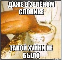 Даже в зелёном слонике такой хуйни не было