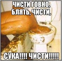Чисти говно, блять, чисти, СУКА!!!! ЧИСТИ!!!!!