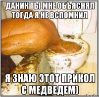 Даник ты мне объяснял тогда я не вспомнил я знаю этот прикол с Медведем)