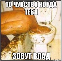 ТО ЧУВСТВО КОГДА ТЕБЯ ЗОВУТ ВЛАД