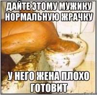 дайте этому мужику нормальную жрачку у него жена плохо готовит
