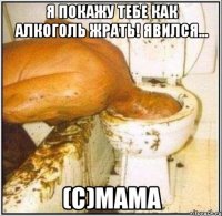 Я Покажу тебе как алкоголь жрать! Явился... (c)Мама