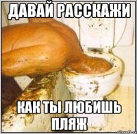 Давай расскажи как ты любишь пляж