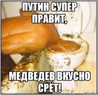 Путин супер правит, Медведев вкусно срёт!