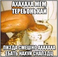 АХАХАХА МЕМ ТЕРЕБОНЬКАЙ ПИЗДА СМЕШНО АХАХАХА ЕБАТЬ НАХУЙ СКАПЗДЦ