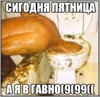 СИГОДНЯ ПЯТНИЦА А Я В ГАВНО(9(99((