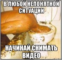 в любой непонятной ситуации начинай снимать видео