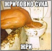 ЖРИ ГОВНО СУКА ЖРИ