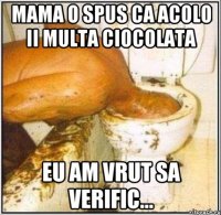 mama o spus ca acolo ii multa ciocolata eu am vrut sa verific...