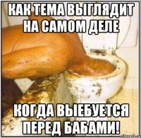 Как тема выглядит на самом деле Когда выебуется перед бабами!
