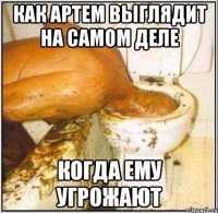 Как Артем выглядит на самом деле Когда ему угрожают