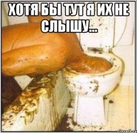 хотя бы тут я их не слышу... 
