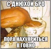 С днюхой бро Пора нахуяриться в говно