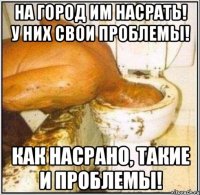 на город им насрать! у них свои проблемы! как насрано, такие и проблемы!