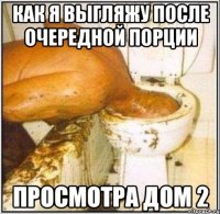 как я выгляжу после очередной порции просмотра ДОМ 2