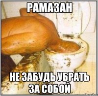 рамазан не забудь убрать за собой