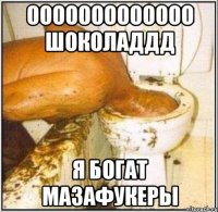Ооооооооооооо шоколаддд Я богат мазафукеры