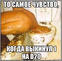 То самое чувство, когда выкинул 1 на d20
