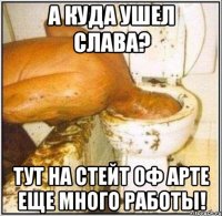 А куда ушел Слава? Тут на Стейт оф Арте еще много работы!