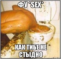 Фу *SeX* как тибе не стыдно