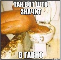 так вот што значит в гавно