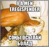 8 a men eregispender соңы осылай болад