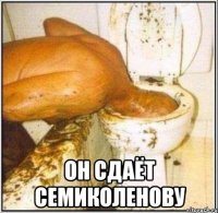  он сдаёт семиколенову