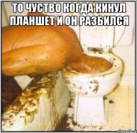 то чуство когда кинул планшет и он разбился 