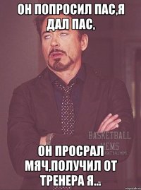 он попросил пас,я дал пас, он просрал мяч,получил от тренера я...