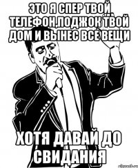 ЭТО Я СПЕР ТВОЙ ТЕЛЕФОН,ПОДЖОК ТВОЙ ДОМ И ВЫНЕС ВСЕ ВЕЩИ ХОТЯ ДАВАЙ ДО СВИДАНИЯ