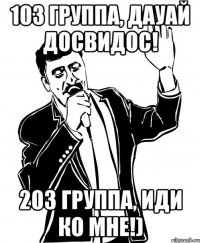 103 группа, Дауай досвидос! 203 группа, Иди ко мне!)