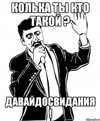 Колька ты кто такой ? давайдосвидания !