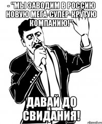 - "Мы заводим в Россию новую мега-супер-крутую компанию!" Давай до свидания!