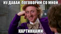 Ну давай, поговорим со мной картинками