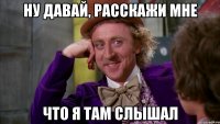 ну давай, расскажи мне что я там слышал