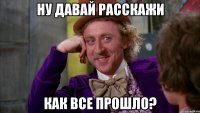 ну давай расскажи как все прошло?