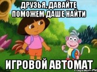 ДРУЗЬЯ, ДАВАЙТЕ ПОМОЖЕМ ДАШЕ НАЙТИ ИГРОВОЙ АВТОМАТ