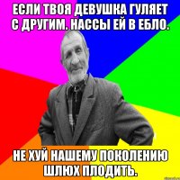 Если твоя девушка гуляет с другим. Нассы ей в ебло. Не хуй нашему поколению шлюх плодить.