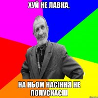 Хуй не лавка, На ньом насіння не полускаєш