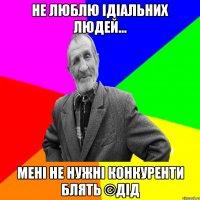 Не люблю ідіальних людей... Мені не нужні конкуренти блять ©ДІД