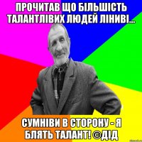 Прочитав що більшість талантлівих людей ліниві... Сумніви в сторону - я блять талант! ©ДІД