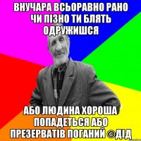 Внучара всьоравно рано чи пізно ти блять одружишся Або людина хороша попадеться або презерватів поганий ©ДІД