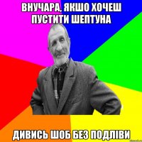 внучара, якшо хочеш пустити шептуна дивись шоб без подліви