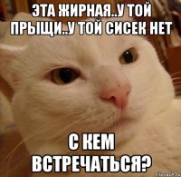 эта жирная..у той прыщи..у той сисек нет с кем встречаться?