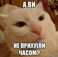 а ви не прихуїли часом?